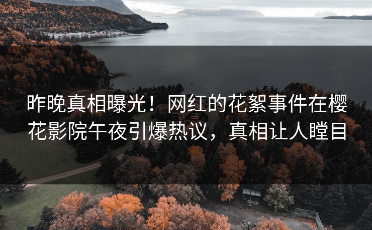 昨晚真相曝光！网红的花絮事件在樱花影院午夜引爆热议，真相让人瞠目