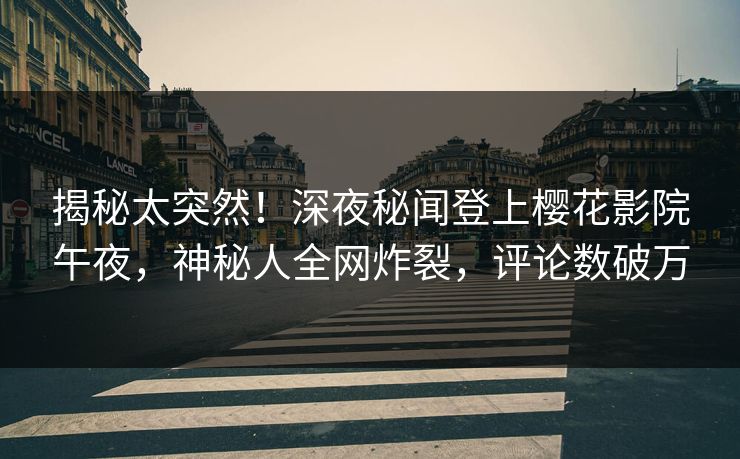 揭秘太突然！深夜秘闻登上樱花影院午夜，神秘人全网炸裂，评论数破万
