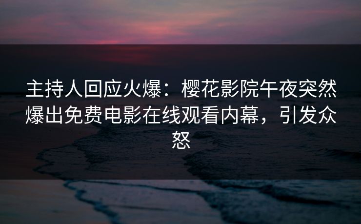 主持人回应火爆：樱花影院午夜突然爆出免费电影在线观看内幕，引发众怒