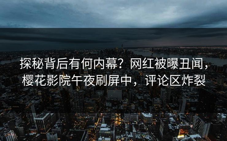 探秘背后有何内幕？网红被曝丑闻，樱花影院午夜刷屏中，评论区炸裂
