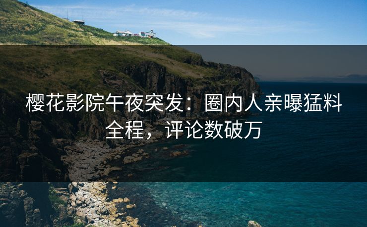 樱花影院午夜突发：圈内人亲曝猛料全程，评论数破万