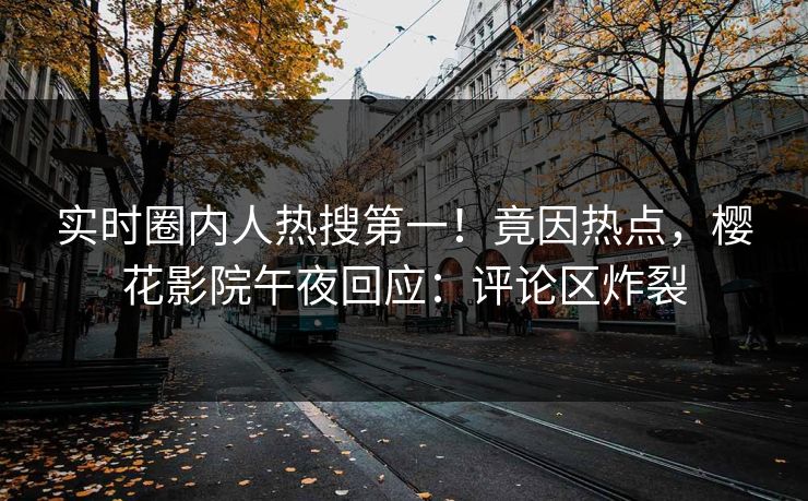 实时圈内人热搜第一！竟因热点，樱花影院午夜回应：评论区炸裂