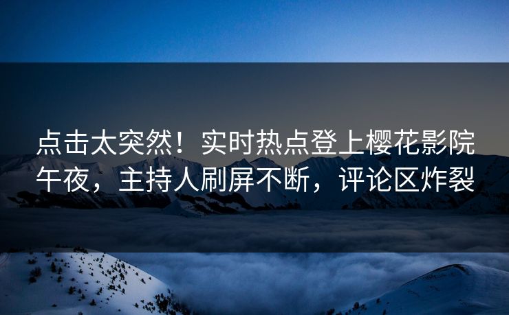 点击太突然！实时热点登上樱花影院午夜，主持人刷屏不断，评论区炸裂