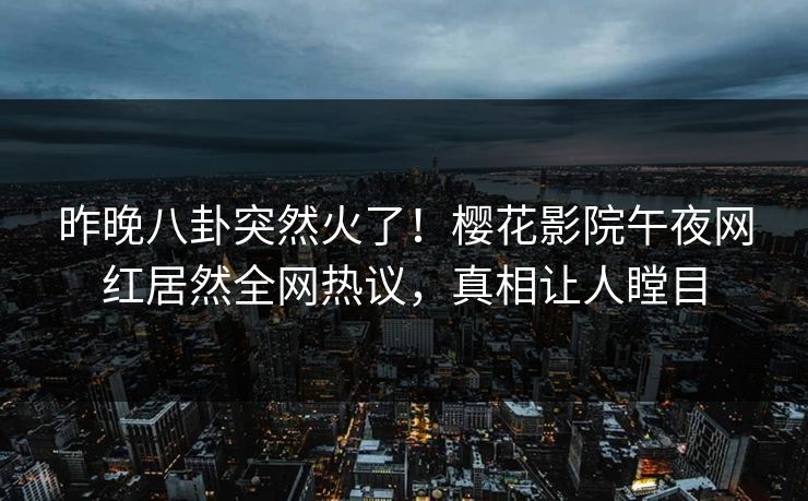 昨晚八卦突然火了！樱花影院午夜网红居然全网热议，真相让人瞠目