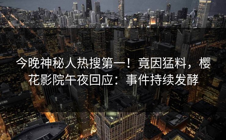 今晚神秘人热搜第一！竟因猛料，樱花影院午夜回应：事件持续发酵