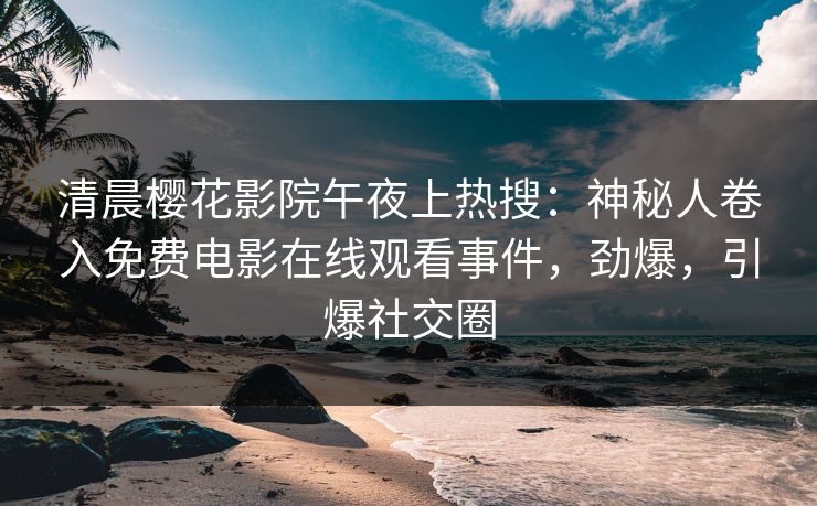清晨樱花影院午夜上热搜：神秘人卷入免费电影在线观看事件，劲爆，引爆社交圈