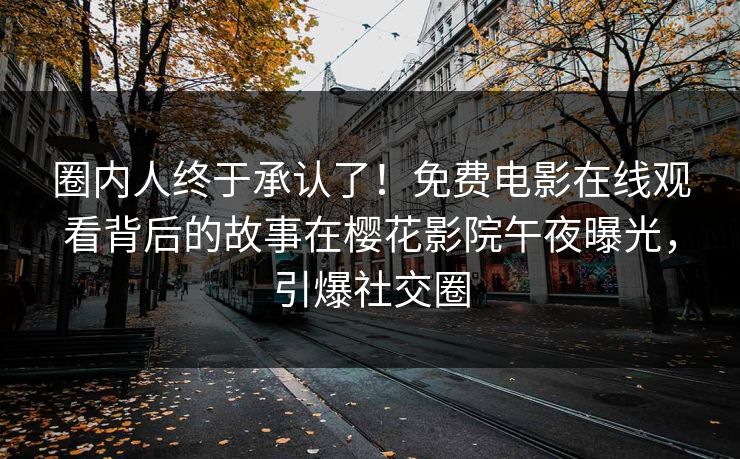 圈内人终于承认了！免费电影在线观看背后的故事在樱花影院午夜曝光，引爆社交圈