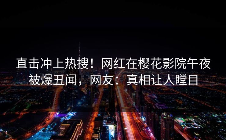 直击冲上热搜！网红在樱花影院午夜被爆丑闻，网友：真相让人瞠目