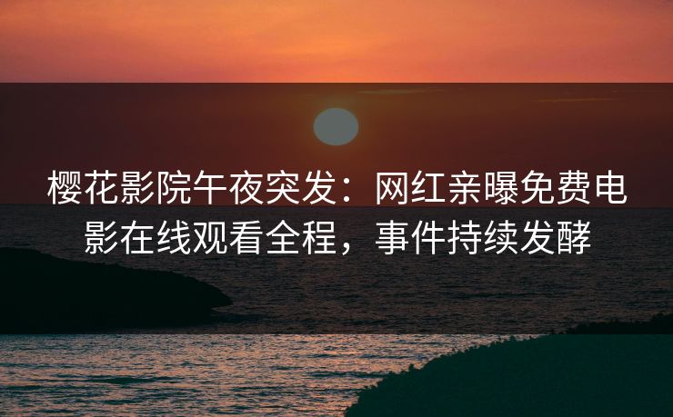 樱花影院午夜突发：网红亲曝免费电影在线观看全程，事件持续发酵