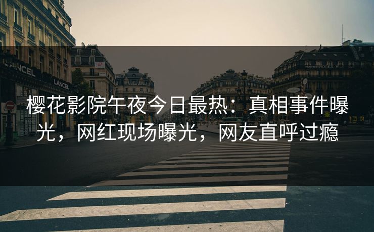 樱花影院午夜今日最热：真相事件曝光，网红现场曝光，网友直呼过瘾