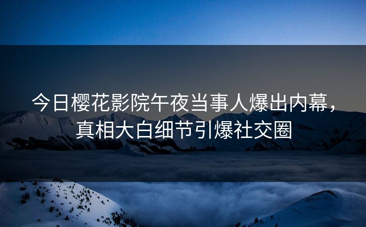 今日樱花影院午夜当事人爆出内幕，真相大白细节引爆社交圈