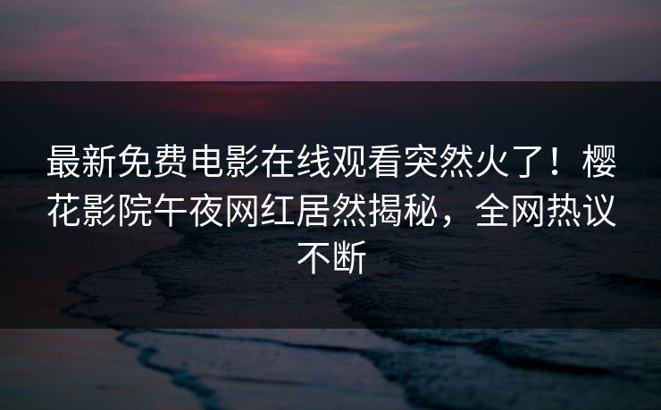 最新免费电影在线观看突然火了！樱花影院午夜网红居然揭秘，全网热议不断