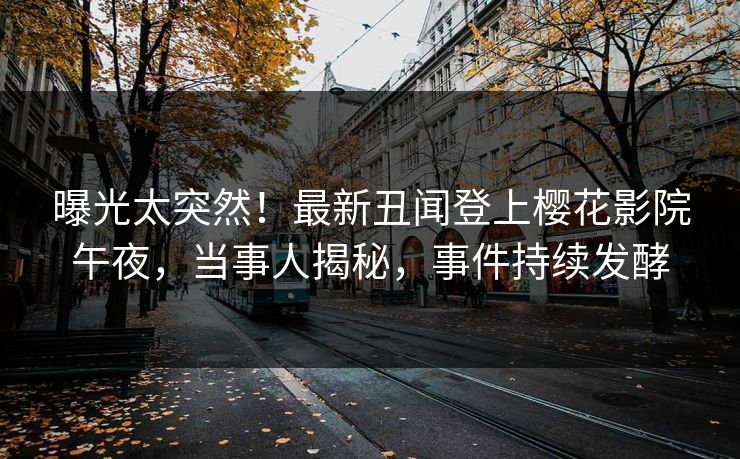 曝光太突然！最新丑闻登上樱花影院午夜，当事人揭秘，事件持续发酵