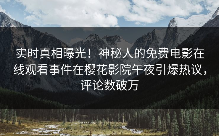 实时真相曝光！神秘人的免费电影在线观看事件在樱花影院午夜引爆热议，评论数破万