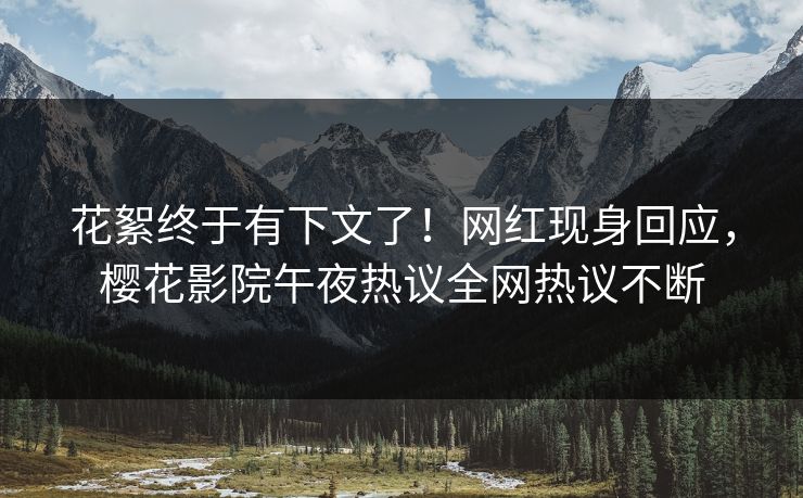 花絮终于有下文了！网红现身回应，樱花影院午夜热议全网热议不断