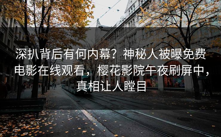 深扒背后有何内幕？神秘人被曝免费电影在线观看，樱花影院午夜刷屏中，真相让人瞠目