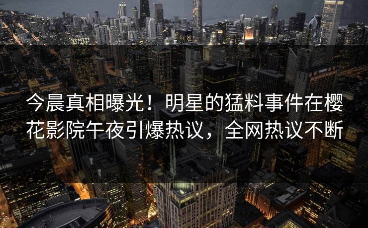今晨真相曝光！明星的猛料事件在樱花影院午夜引爆热议，全网热议不断
