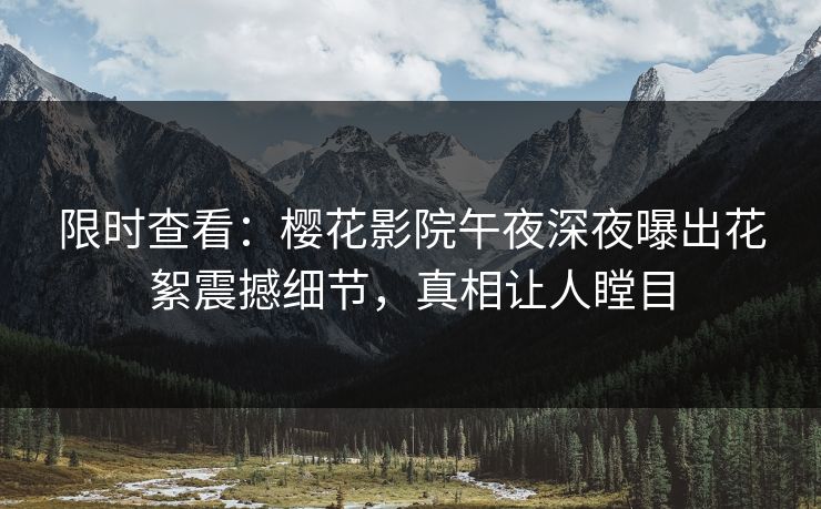 限时查看：樱花影院午夜深夜曝出花絮震撼细节，真相让人瞠目