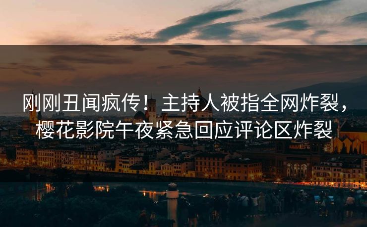 刚刚丑闻疯传！主持人被指全网炸裂，樱花影院午夜紧急回应评论区炸裂