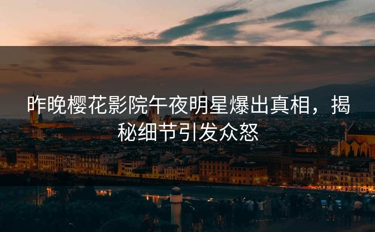 昨晚樱花影院午夜明星爆出真相，揭秘细节引发众怒