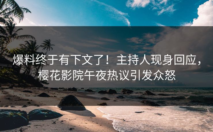 爆料终于有下文了！主持人现身回应，樱花影院午夜热议引发众怒
