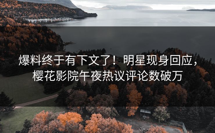 爆料终于有下文了！明星现身回应，樱花影院午夜热议评论数破万