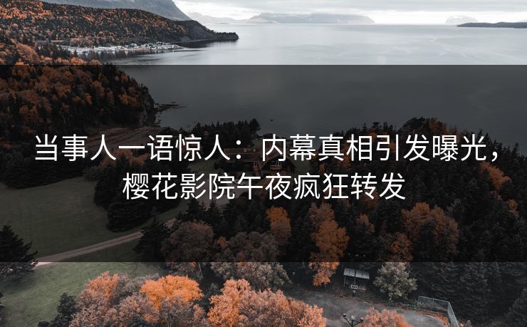 当事人一语惊人：内幕真相引发曝光，樱花影院午夜疯狂转发
