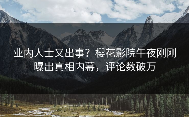 业内人士又出事？樱花影院午夜刚刚曝出真相内幕，评论数破万