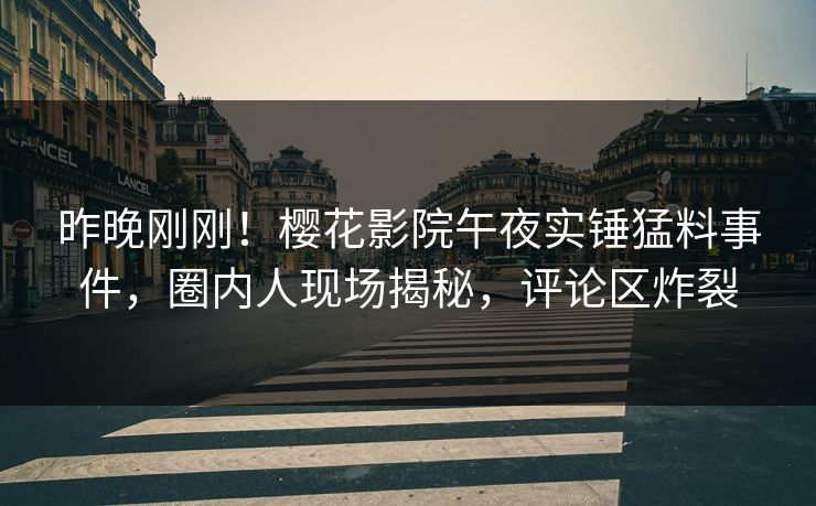 昨晚刚刚！樱花影院午夜实锤猛料事件，圈内人现场揭秘，评论区炸裂