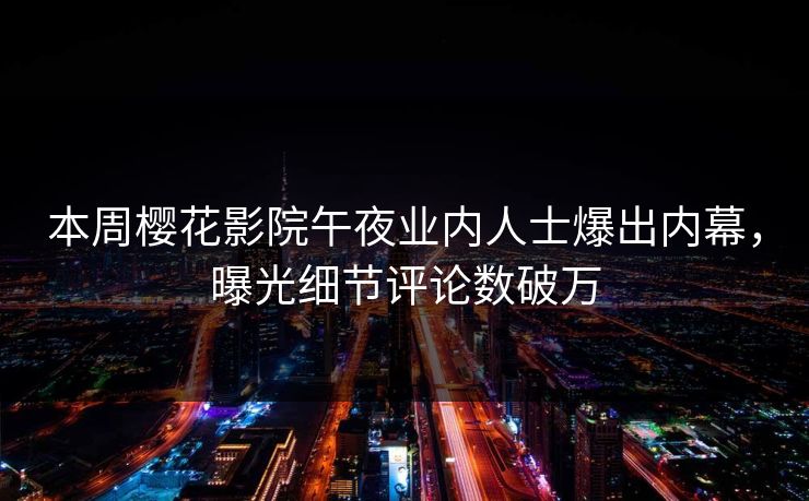 本周樱花影院午夜业内人士爆出内幕，曝光细节评论数破万