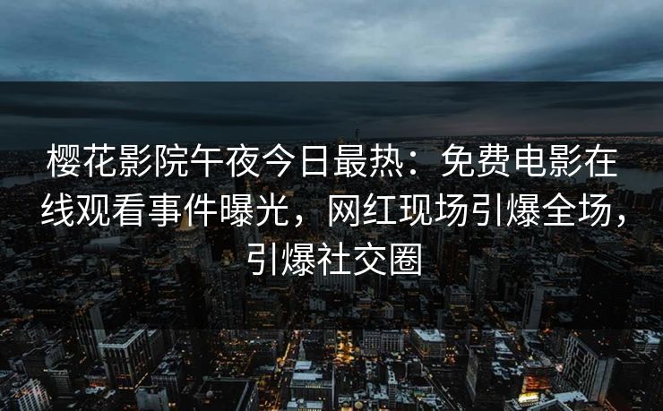 樱花影院午夜今日最热：免费电影在线观看事件曝光，网红现场引爆全场，引爆社交圈