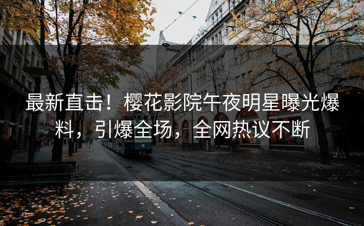 最新直击！樱花影院午夜明星曝光爆料，引爆全场，全网热议不断