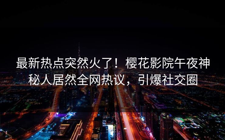 最新热点突然火了！樱花影院午夜神秘人居然全网热议，引爆社交圈