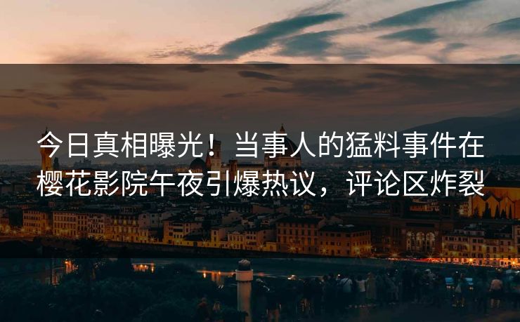今日真相曝光！当事人的猛料事件在樱花影院午夜引爆热议，评论区炸裂