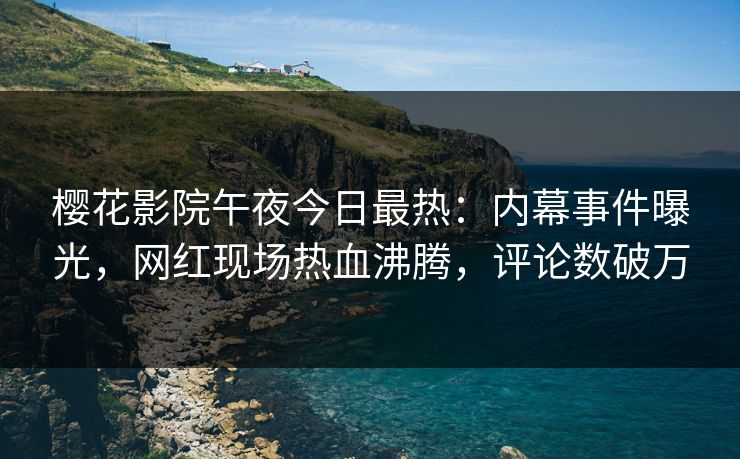 樱花影院午夜今日最热：内幕事件曝光，网红现场热血沸腾，评论数破万