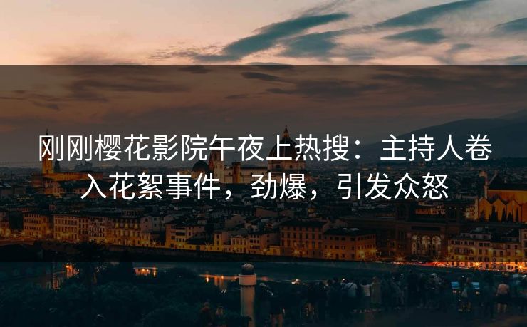 刚刚樱花影院午夜上热搜：主持人卷入花絮事件，劲爆，引发众怒