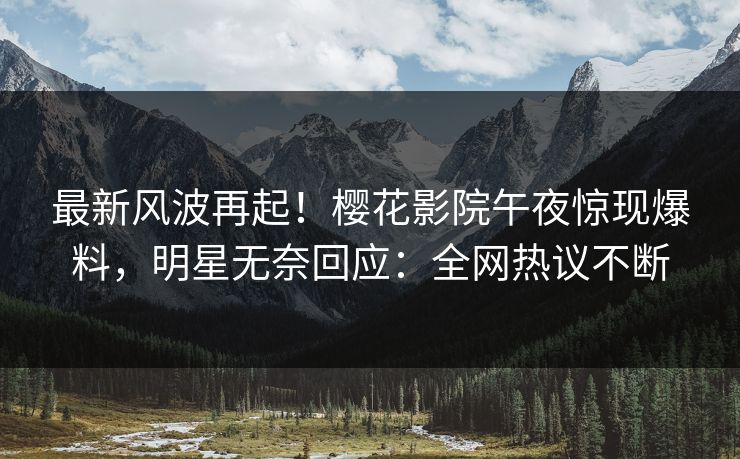 最新风波再起！樱花影院午夜惊现爆料，明星无奈回应：全网热议不断