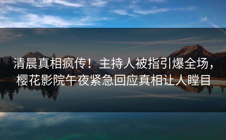 清晨真相疯传！主持人被指引爆全场，樱花影院午夜紧急回应真相让人瞠目