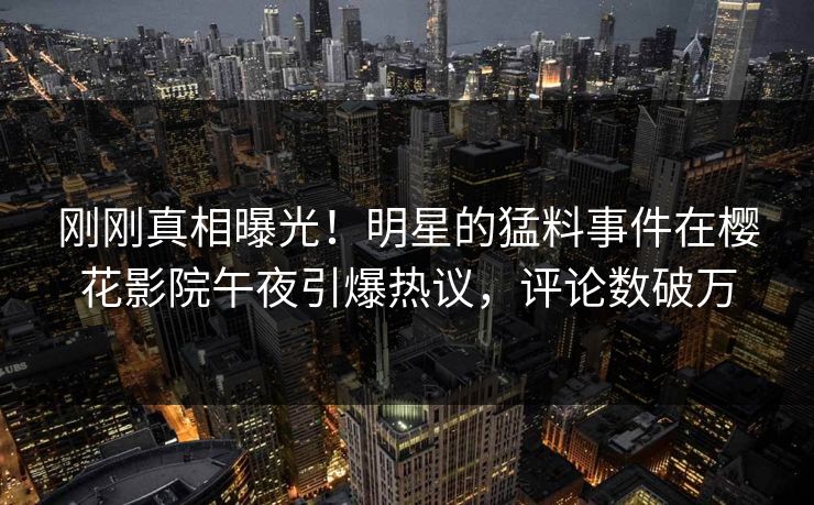 刚刚真相曝光！明星的猛料事件在樱花影院午夜引爆热议，评论数破万