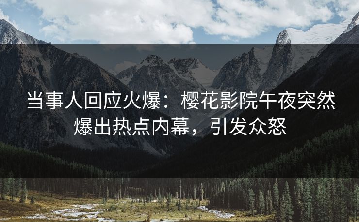 当事人回应火爆：樱花影院午夜突然爆出热点内幕，引发众怒