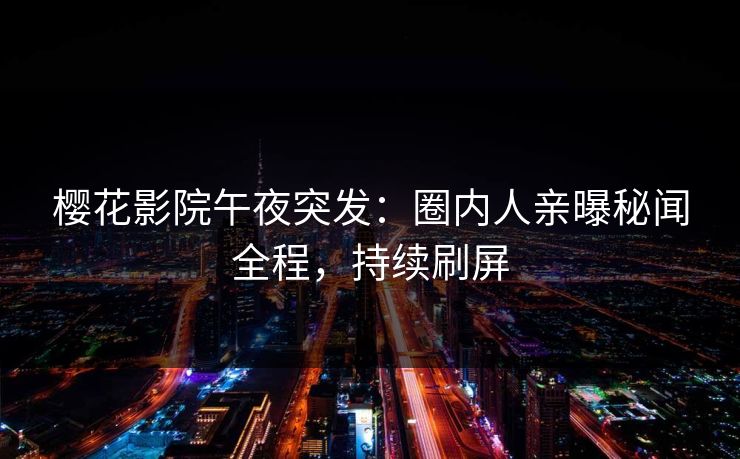 樱花影院午夜突发：圈内人亲曝秘闻全程，持续刷屏