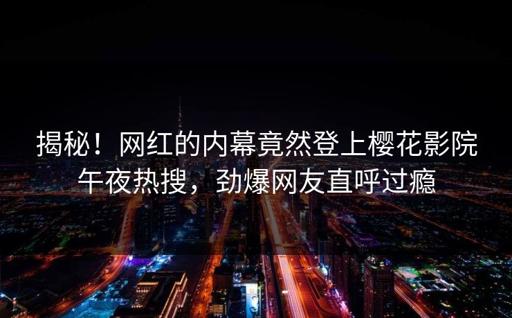 揭秘！网红的内幕竟然登上樱花影院午夜热搜，劲爆网友直呼过瘾