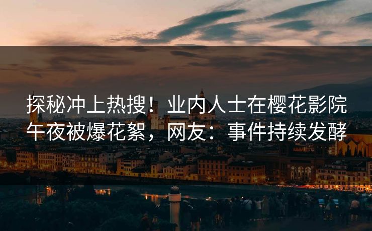 探秘冲上热搜！业内人士在樱花影院午夜被爆花絮，网友：事件持续发酵