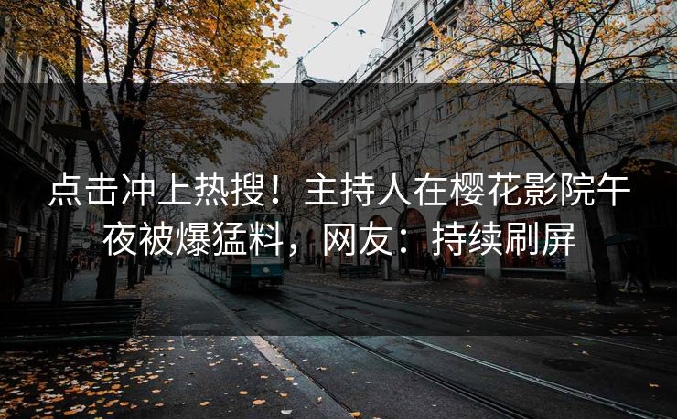 点击冲上热搜！主持人在樱花影院午夜被爆猛料，网友：持续刷屏