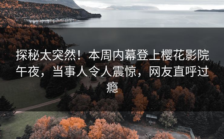 探秘太突然！本周内幕登上樱花影院午夜，当事人令人震惊，网友直呼过瘾