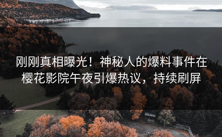 刚刚真相曝光！神秘人的爆料事件在樱花影院午夜引爆热议，持续刷屏