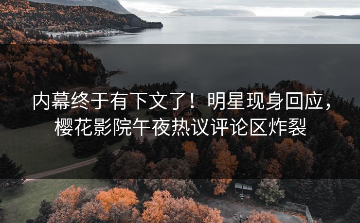 内幕终于有下文了！明星现身回应，樱花影院午夜热议评论区炸裂