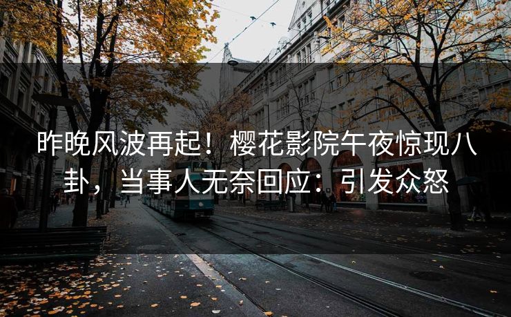昨晚风波再起！樱花影院午夜惊现八卦，当事人无奈回应：引发众怒