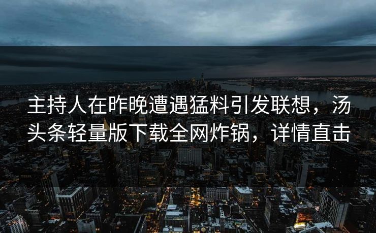 主持人在昨晚遭遇猛料引发联想，汤头条轻量版下载全网炸锅，详情直击