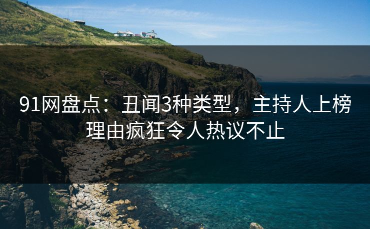 91网盘点：丑闻3种类型，主持人上榜理由疯狂令人热议不止